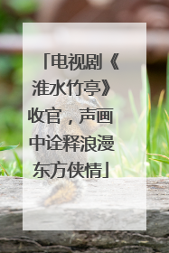 电视剧《淮水竹亭》收官，声画中诠释浪漫东方侠情