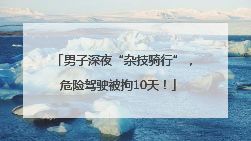 男子深夜“杂技骑行”，危险驾驶被拘10天！