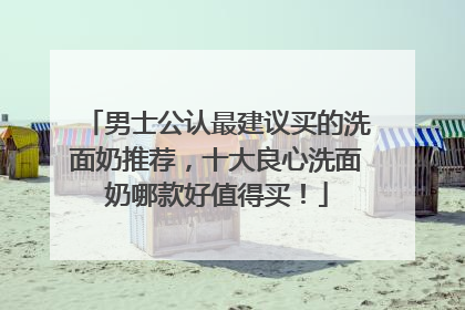 男士公认最建议买的洗面奶推荐，十大良心洗面奶哪款好值得买！