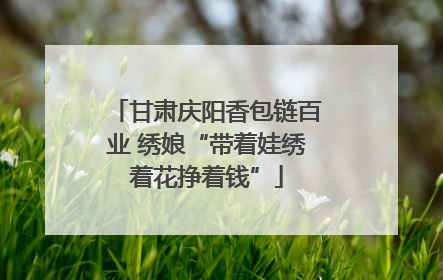 甘肃庆阳香包链百业 绣娘“带着娃绣着花挣着钱”