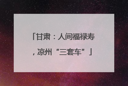 甘肃：人间福禄寿，凉州“三套车”