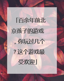 百余年前北京孩子的游戏，你玩过几个？这个游戏最受欢迎