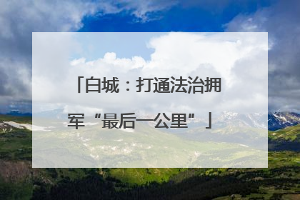 白城：打通法治拥军“最后一公里”