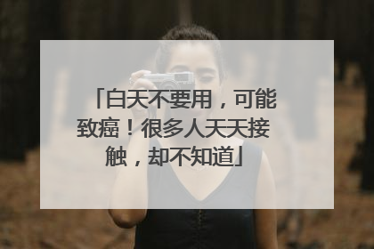 白天不要用，可能致癌！很多人天天接触，却不知道