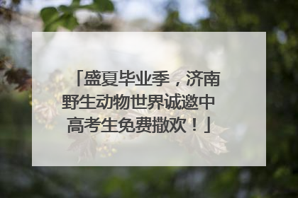 盛夏毕业季，济南野生动物世界诚邀中高考生免费撒欢！