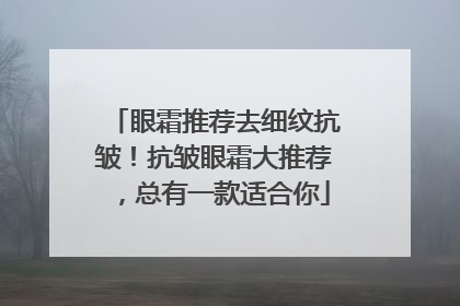 眼霜推荐去细纹抗皱！抗皱眼霜大推荐，总有一款适合你