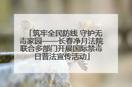 筑牢全民防线 守护无毒家园——长春净月法院联合多部门开展国际禁毒日普法宣传活动