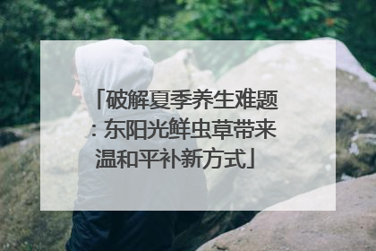 破解夏季养生难题：东阳光鲜虫草带来温和平补新方式