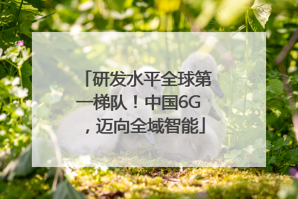 研发水平全球第一梯队！中国6G，迈向全域智能