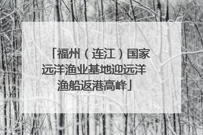 福州（连江）国家远洋渔业基地迎远洋渔船返港高峰