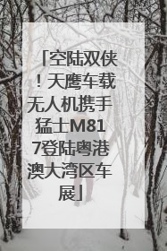 空陆双侠！天鹰车载无人机携手猛士M817登陆粤港澳大湾区车展