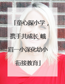 童心探小学，携手共成长 峨眉一小深化幼小衔接教育