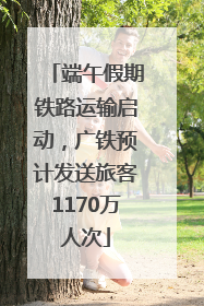端午假期铁路运输启动，广铁预计发送旅客1170万人次