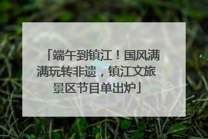 端午到镇江！国风满满玩转非遗，镇江文旅景区节目单出炉