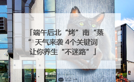 端午后北“烤”南“蒸”天气来袭 4个关键词让你养生“不迷路”