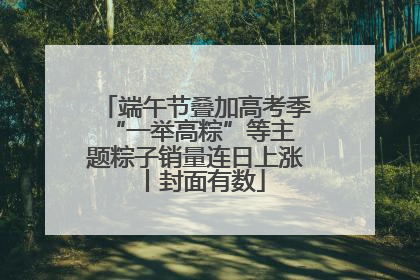 端午节叠加高考季 “一举高粽”等主题粽子销量连日上涨丨封面有数