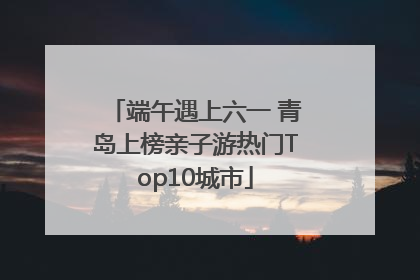 端午遇上六一 青岛上榜亲子游热门Top10城市