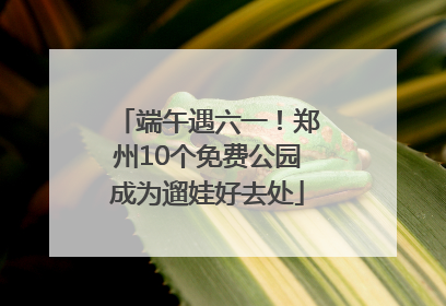 端午遇六一！郑州10个免费公园成为遛娃好去处