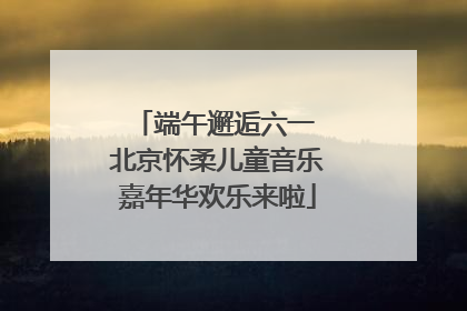 端午邂逅六一 北京怀柔儿童音乐嘉年华欢乐来啦