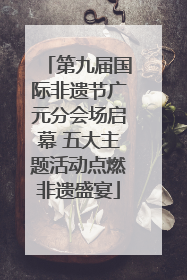 第九届国际非遗节广元分会场启幕 五大主题活动点燃非遗盛宴