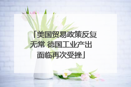 美国贸易政策反复无常 德国工业产出面临再次受挫