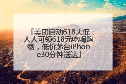 美团启动618大促：人人可领618元吃喝购物，低价茅台iPhone30分钟送达