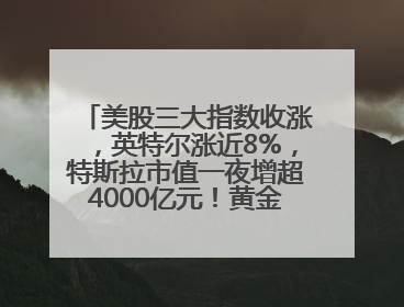 美股三大指数收涨，英特尔涨近8%，特斯拉市值一夜增超4000亿元！黄金、原油下跌
