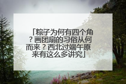 粽子为何有四个角？画团扇的习俗从何而来？西北过端午原来有这么多讲究
