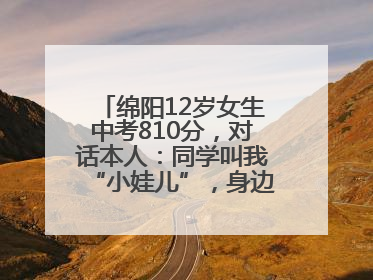 绵阳12岁女生中考810分，对话本人：同学叫我“小娃儿”，身边高手很多，我一直在追赶