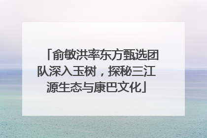 俞敏洪率东方甄选团队深入玉树，探秘三江源生态与康巴文化