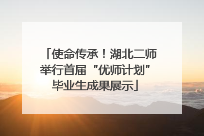 使命传承！湖北二师举行首届“优师计划”毕业生成果展示