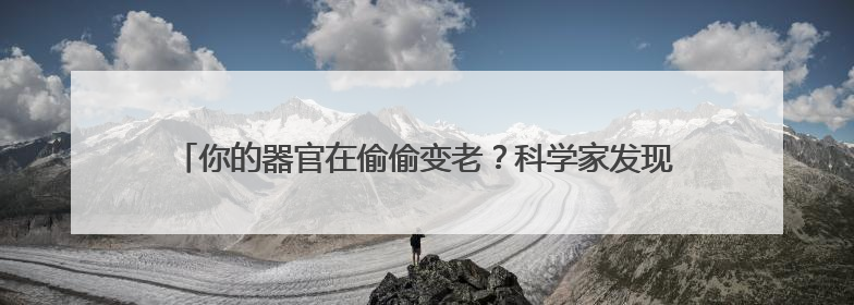你的器官在偷偷变老？科学家发现人体内藏着两套“衰老计时器”