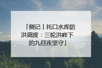 侧记丨托口水库防洪调度：三轮洪峰下的九昼夜坚守