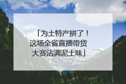 为土特产拼了！这场全省直播带货大赛沾满泥土味