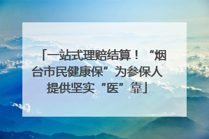 一站式理赔结算！“烟台市民健康保”为参保人提供坚实“医”靠