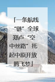 一条航线“链”全球 郑卢“空中丝路”托起中原开放腾飞梦