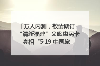万人内测，敬请期待｜“清新福建”文旅惠民卡亮相“5·19 中国旅游日”福建分会场