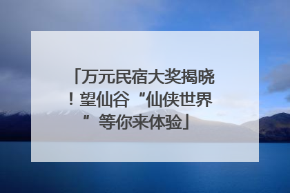 万元民宿大奖揭晓！望仙谷“仙侠世界”等你来体验