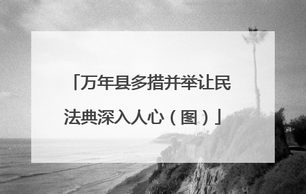 万年县多措并举让民法典深入人心（图）