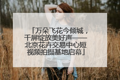 万朵飞花今倾城，千屏绽放美好声——北京花卉交易中心短视频拍摄基地启幕