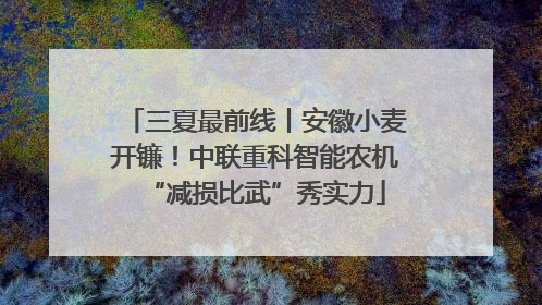 三夏最前线丨安徽小麦开镰！中联重科智能农机“减损比武”秀实力