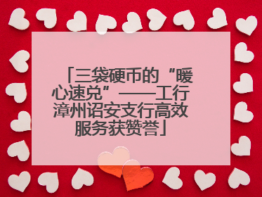 三袋硬币的“暖心速兑”——工行漳州诏安支行高效服务获赞誉