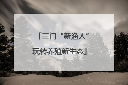 三门“新渔人”玩转养殖新生态