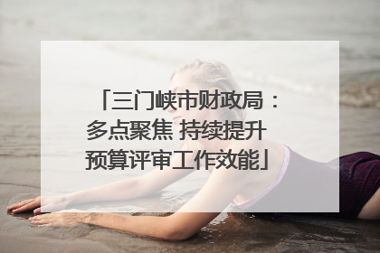三门峡市财政局：多点聚焦 持续提升预算评审工作效能