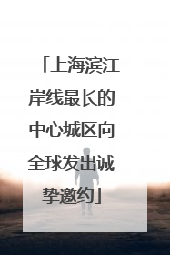 上海滨江岸线最长的中心城区向全球发出诚挚邀约