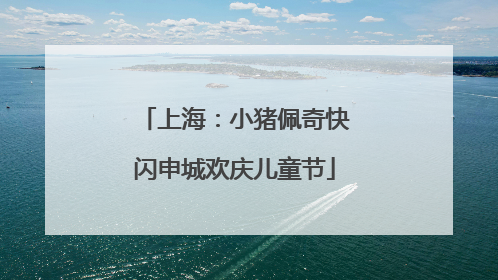 上海：小猪佩奇快闪申城欢庆儿童节