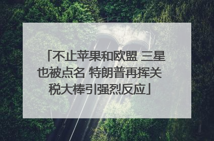不止苹果和欧盟 三星也被点名 特朗普再挥关税大棒引强烈反应