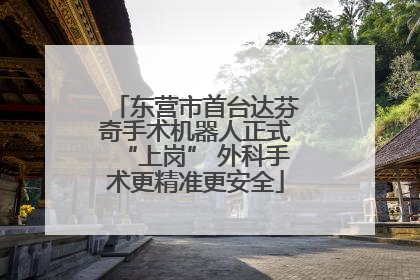 东营市首台达芬奇手术机器人正式“上岗” 外科手术更精准更安全