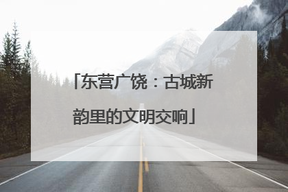 东营广饶：古城新韵里的文明交响