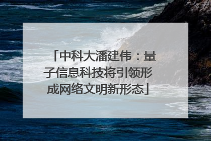 中科大潘建伟：量子信息科技将引领形成网络文明新形态